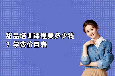 甜品培訓(xùn)課程要多少錢(qián)？學(xué)費(fèi)價(jià)目表