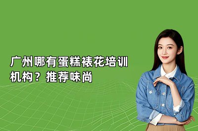 廣州哪有蛋糕裱花培訓(xùn)機(jī)構(gòu)？推薦味尚