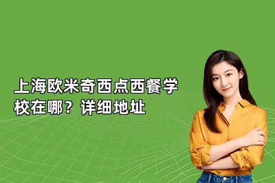上海歐米奇西點(diǎn)西餐學(xué)校在哪？詳細(xì)地址