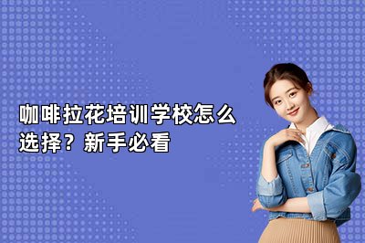 咖啡拉花培訓(xùn)學(xué)校怎么選擇？新手必看