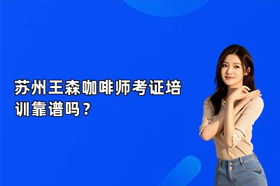 蘇州王森咖啡師考證培訓(xùn)靠譜嗎？