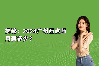 揭秘：2024廣州西點師月薪多少？