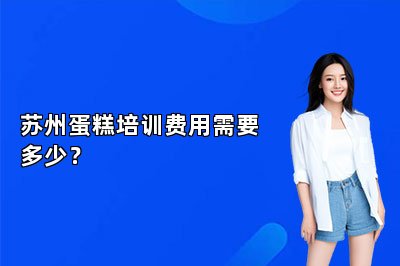 蘇州蛋糕培訓(xùn)費(fèi)用需要多少？