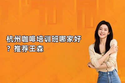杭州咖啡培訓(xùn)班哪家好？推薦王森