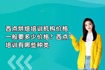 西點烘焙培訓機構價格一般要多少價格？西點培訓有哪些種類