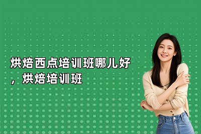 烘焙西點培訓(xùn)班哪兒好，烘焙培訓(xùn)班