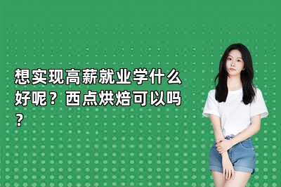 想實現(xiàn)高薪就業(yè)學(xué)什么好呢？西點烘焙可以嗎？