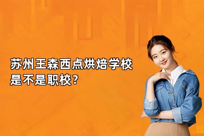 蘇州王森西點(diǎn)烘焙學(xué)校是不是職校？