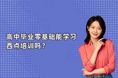 高中畢業(yè)零基礎(chǔ)能學(xué)習(xí)西點培訓(xùn)嗎？