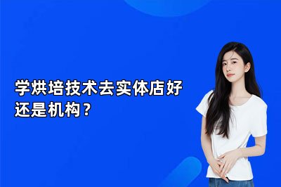 學(xué)烘培技術(shù)去實體店好還是機構(gòu)？
