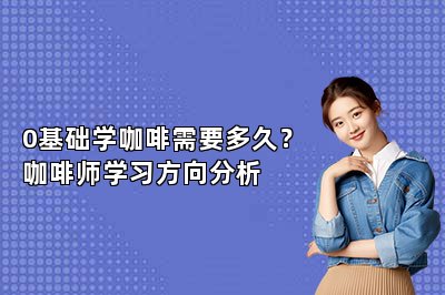 0基礎(chǔ)學(xué)咖啡需要多久？咖啡師學(xué)習(xí)方向分析