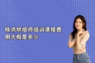 糕點烘焙師培訓(xùn)課程費用大概是多少
