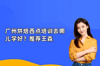 廣州烘焙西點培訓去哪兒學好？推薦王森