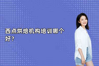 西點(diǎn)烘焙機(jī)構(gòu)培訓(xùn)哪個(gè)好？
