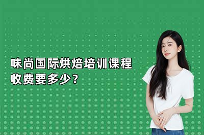 味尚國際烘焙培訓(xùn)課程收費要多少？
