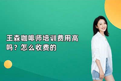 王森咖啡師培訓(xùn)費(fèi)用高嗎？怎么收費(fèi)的