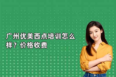 廣州優(yōu)美西點培訓怎么樣？價格收費