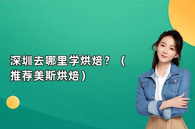 深圳去哪里學烘焙？（推薦美斯烘焙）