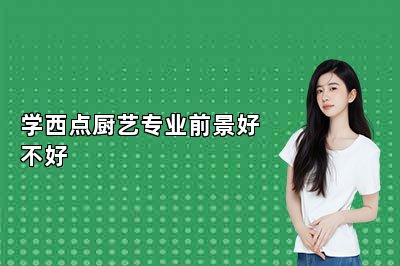 學(xué)西點(diǎn)廚藝專業(yè)前景好不好