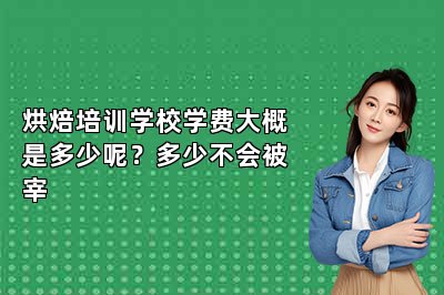烘焙培訓(xùn)學(xué)校學(xué)費(fèi)大概是多少呢？多少不會(huì)被宰