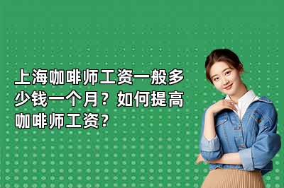 上?？Х葞煿べY一般多少錢一個月？如何提高咖啡師工資？
