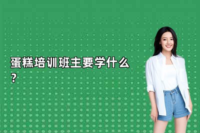 蛋糕培訓(xùn)班主要學(xué)什么？