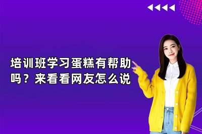 培訓(xùn)班學(xué)習(xí)蛋糕有幫助嗎？來(lái)看看網(wǎng)友怎么說(shuō)