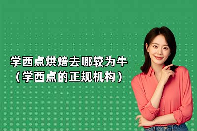 學(xué)西點(diǎn)烘焙去哪較為牛（學(xué)西點(diǎn)的正規(guī)機(jī)構(gòu)）