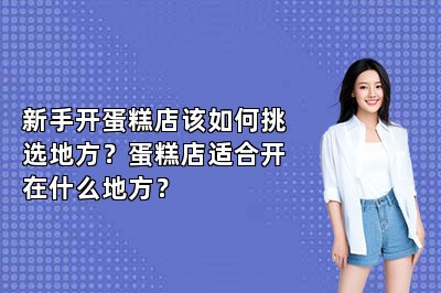 新手開(kāi)蛋糕店該如何挑選地方？蛋糕店適合開(kāi)在什么地方？