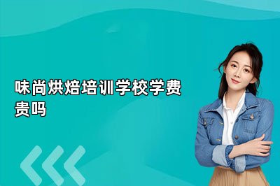 味尚烘焙培訓(xùn)學(xué)校學(xué)費貴嗎