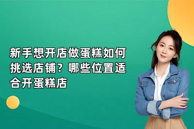新手想開店做蛋糕如何挑選店鋪？哪些位置適合開蛋糕店