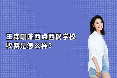 王森咖啡西點(diǎn)西餐學(xué)校收費(fèi)是怎么樣？