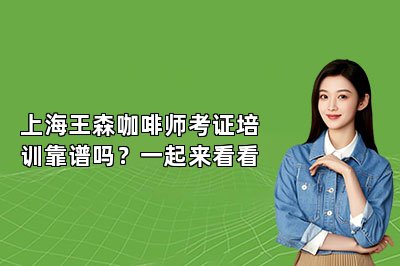 上海王森咖啡師考證培訓(xùn)靠譜嗎？一起來看看