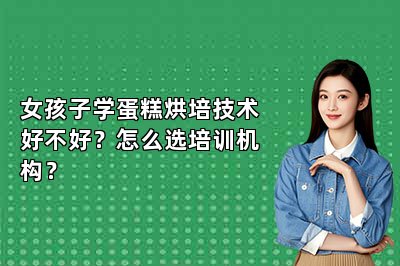女孩子學(xué)蛋糕烘培技術(shù)好不好？怎么選培訓(xùn)機(jī)構(gòu)？