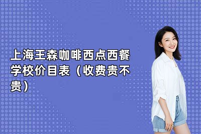 上海王森咖啡西點(diǎn)西餐學(xué)校價(jià)目表（收費(fèi)貴不貴）