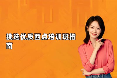 挑選優(yōu)質(zhì)西點培訓(xùn)班指南