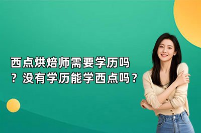 西點(diǎn)烘焙師需要學(xué)歷嗎？沒有學(xué)歷能學(xué)西點(diǎn)嗎？