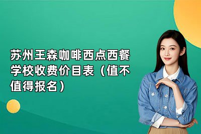 蘇州王森咖啡西點(diǎn)西餐學(xué)校收費(fèi)價(jià)目表（值不值得報(bào)名）