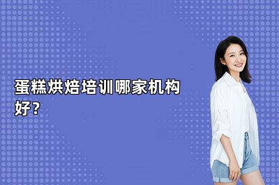 蛋糕烘焙培訓(xùn)哪家機(jī)構(gòu)好？