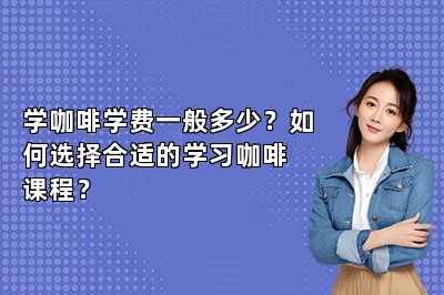 學(xué)咖啡學(xué)費(fèi)一般多少？如何選擇合適的學(xué)習(xí)咖啡課程？
