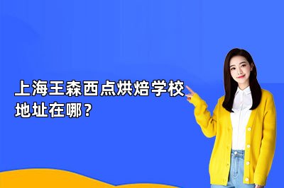 上海王森西點(diǎn)烘焙學(xué)校地址在哪？