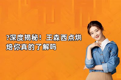 ?深度揭秘！王森西點(diǎn)烘焙你真的了解嗎