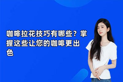 咖啡拉花技巧有哪些？掌握這些讓您的咖啡更出色